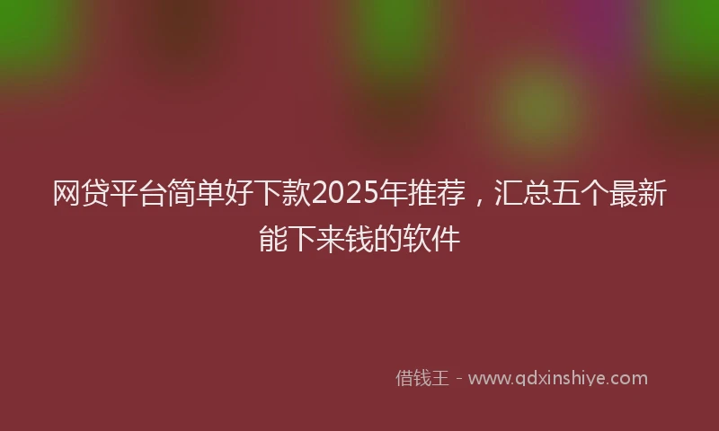 网贷平台简单好下款2025年推荐，汇总五个最新能下来钱的软件