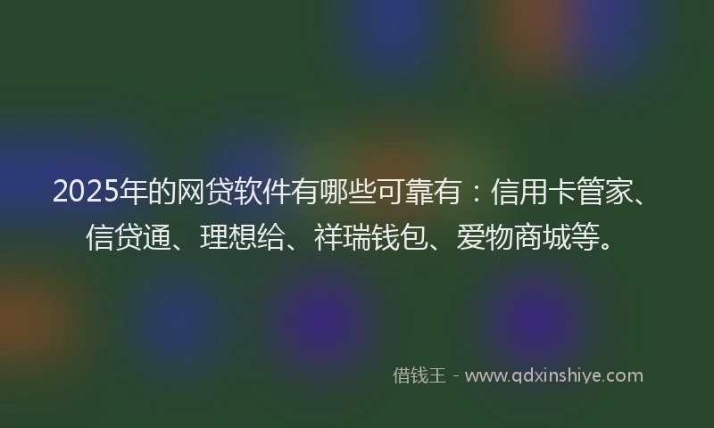 2025年的网贷软件有哪些可靠有：信用卡管家、信贷通、理想给、祥瑞钱包、爱物商城等。