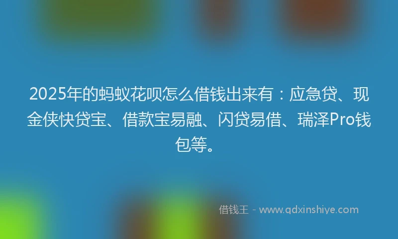 2025年的蚂蚁花呗怎么借钱出来有：应急贷、现金侠快贷宝、借款宝易融、闪贷易借、瑞泽Pro钱包等。