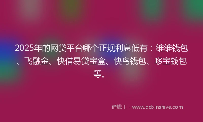 2025年的网贷平台哪个正规利息低有：维维钱包、飞融金、快借易贷宝盒、快鸟钱包、哆宝钱包等。