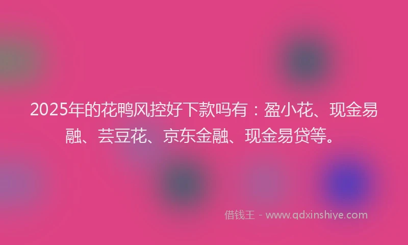 2025年的花鸭风控好下款吗有：盈小花、现金易融、芸豆花、京东金融、现金易贷等。