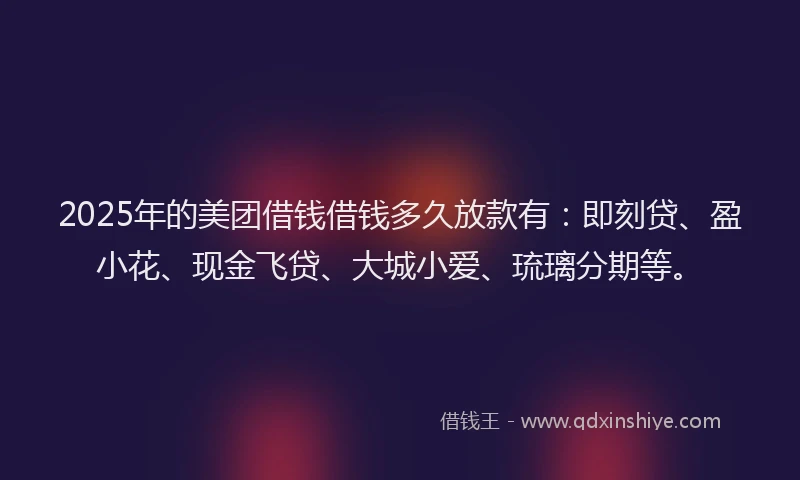 2025年的美团借钱借钱多久放款有：即刻贷、盈小花、现金飞贷、大城小爱、琉璃分期等。