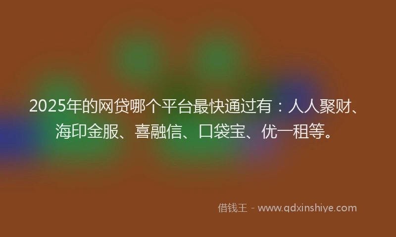 2025年的网贷哪个平台最快通过有：人人聚财、海印金服、喜融信、口袋宝、优一租等。
