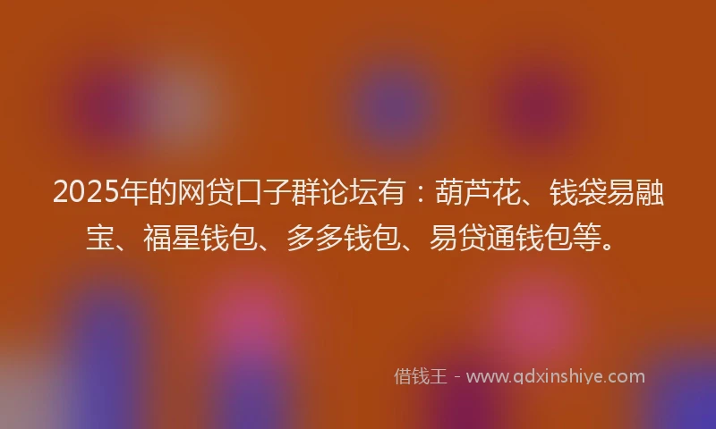 2025年的网贷口子群论坛有：葫芦花、钱袋易融宝、福星钱包、多多钱包、易贷通钱包等。