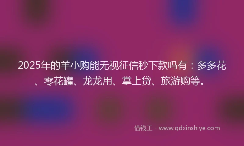 2025年的羊小购能无视征信秒下款吗有：多多花、零花罐、龙龙用、掌上贷、旅游购等。