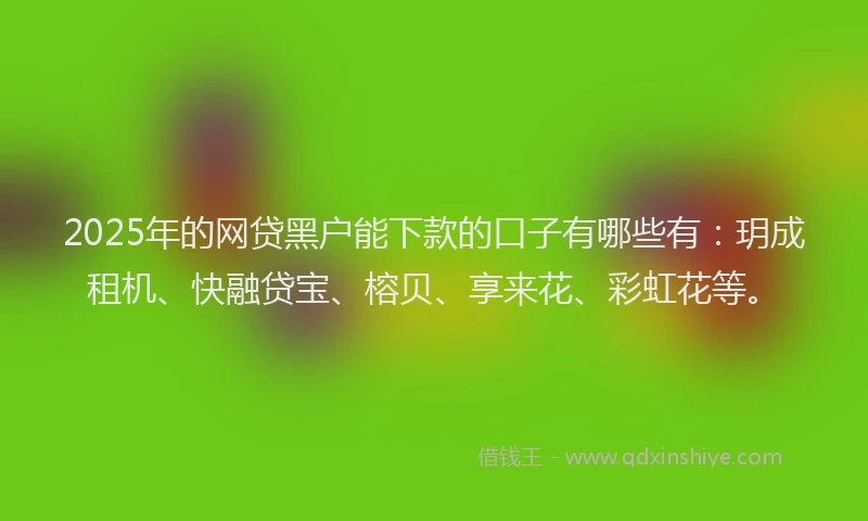 2025年的网贷黑户能下款的口子有哪些有：玥成租机、快融贷宝、榕贝、享来花、彩虹花等。