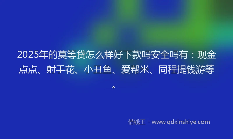 2025年的莫等贷怎么样好下款吗安全吗有：现金点点、射手花、小丑鱼、爱帮米、同程提钱游等。