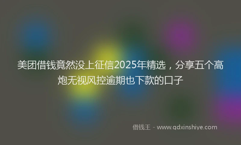 美团借钱竟然没上征信2025年精选，分享五个高炮无视风控逾期也下款的口子