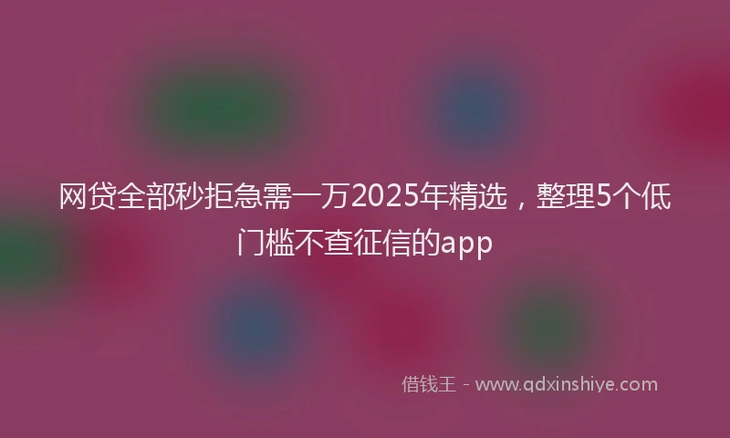 网贷全部秒拒急需一万2025年精选，整理5个低门槛不查征信的app