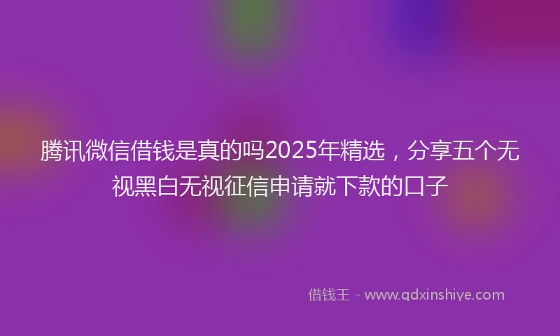腾讯微信借钱是真的吗2025年精选，分享五个无视黑白无视征信申请就下款的口子