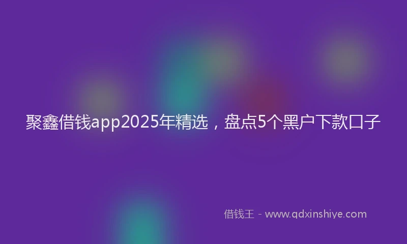 聚鑫借钱app2025年精选，盘点5个黑户下款口子