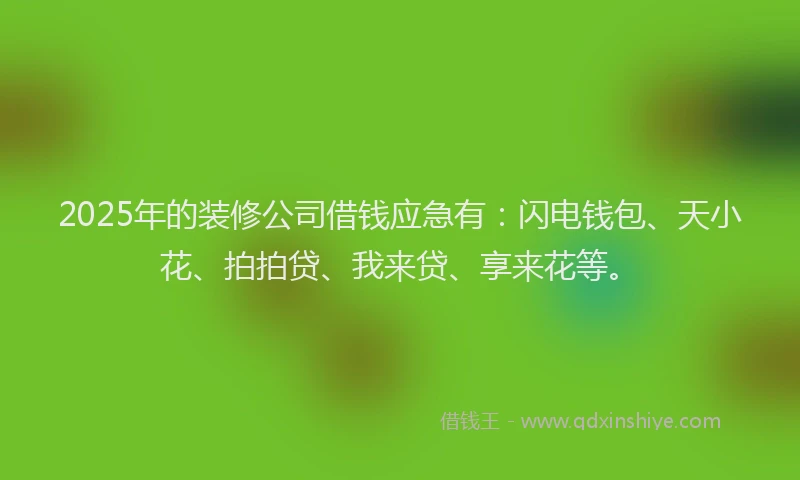 2025年的装修公司借钱应急有：闪电钱包、天小花、拍拍贷、我来贷、享来花等。