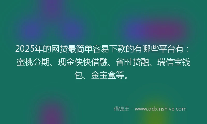 2025年的网贷最简单容易下款的有哪些平台有：蜜桃分期、现金侠快借融、省时贷融、瑞信宝钱包、金宝盒等。