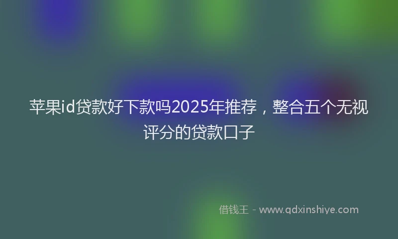苹果id贷款好下款吗2025年推荐，整合五个无视评分的贷款口子