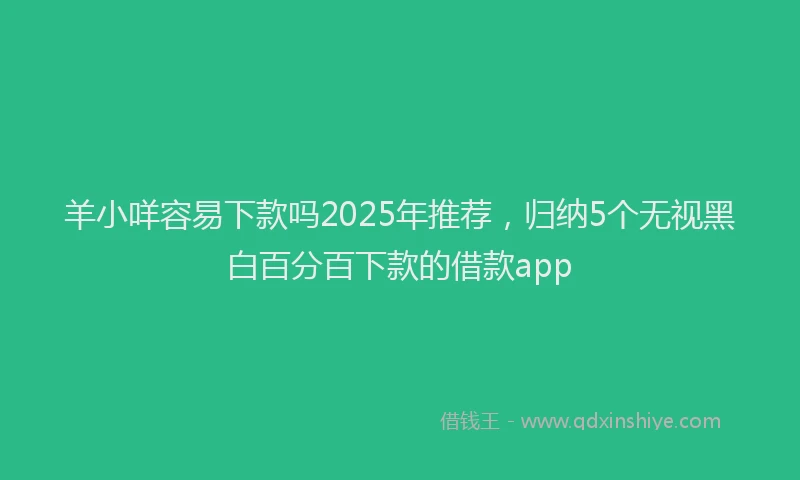 羊小咩容易下款吗2025年推荐，归纳5个无视黑白百分百下款的借款app