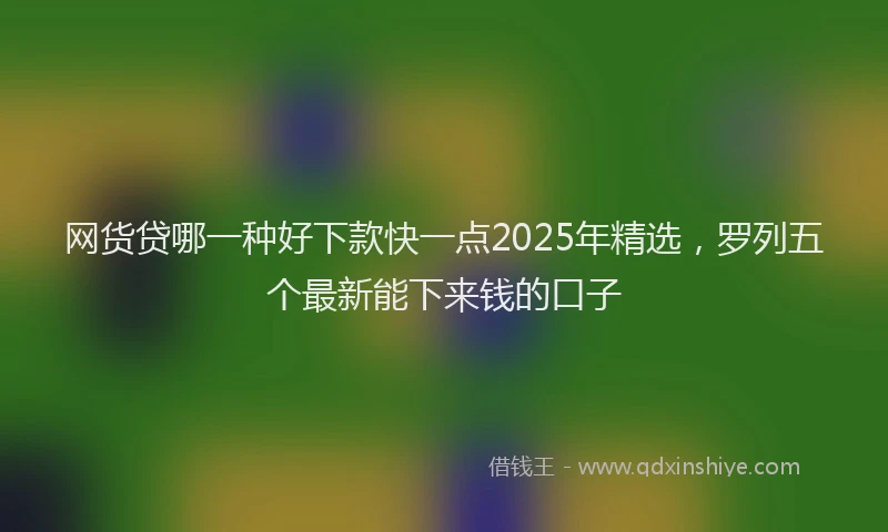 网货贷哪一种好下款快一点2025年精选，罗列五个最新能下来钱的口子