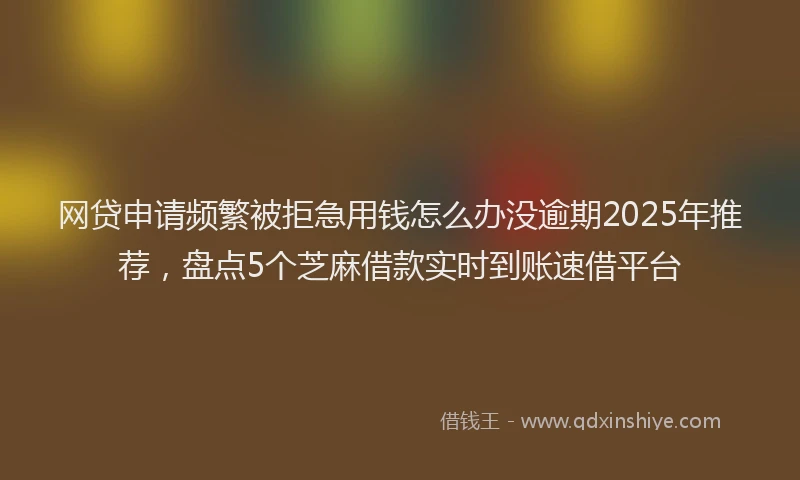 网贷申请频繁被拒急用钱怎么办没逾期2025年推荐，盘点5个芝麻借款实时到账速借平台