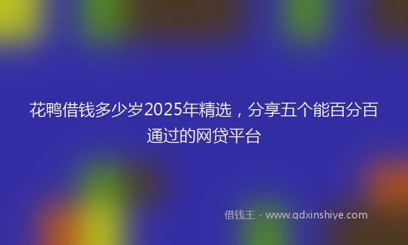 花鸭借钱多少岁2025年精选，分享五个能百分百通过的网贷平台