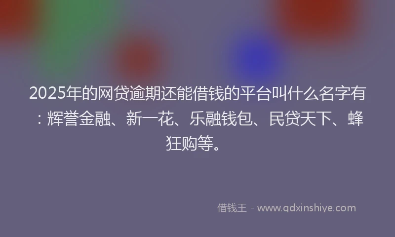 2025年的网贷逾期还能借钱的平台叫什么名字有：辉誉金融、新一花、乐融钱包、民贷天下、蜂狂购等。