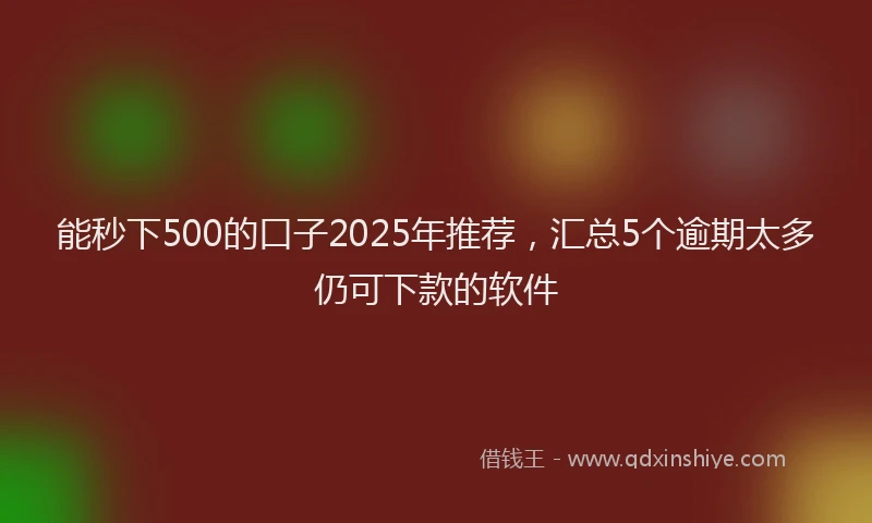 能秒下500的口子2025年推荐，汇总5个逾期太多仍可下款的软件