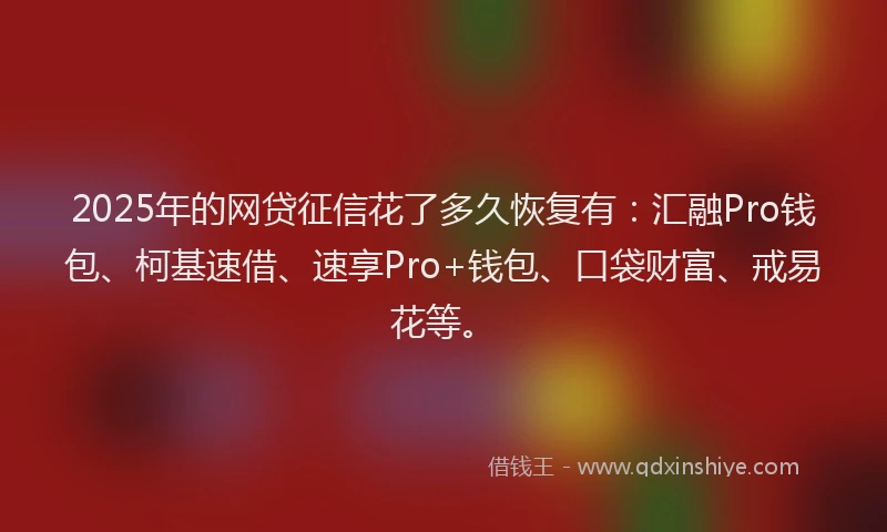2025年的网贷征信花了多久恢复有：汇融Pro钱包、柯基速借、速享Pro+钱包、口袋财富、戒易花等。