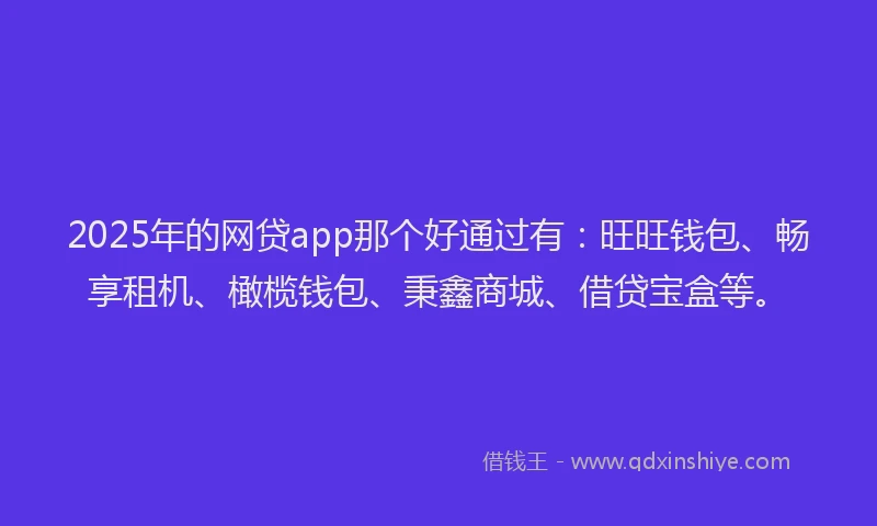 2025年的网贷app那个好通过有：旺旺钱包、畅享租机、橄榄钱包、秉鑫商城、借贷宝盒等。