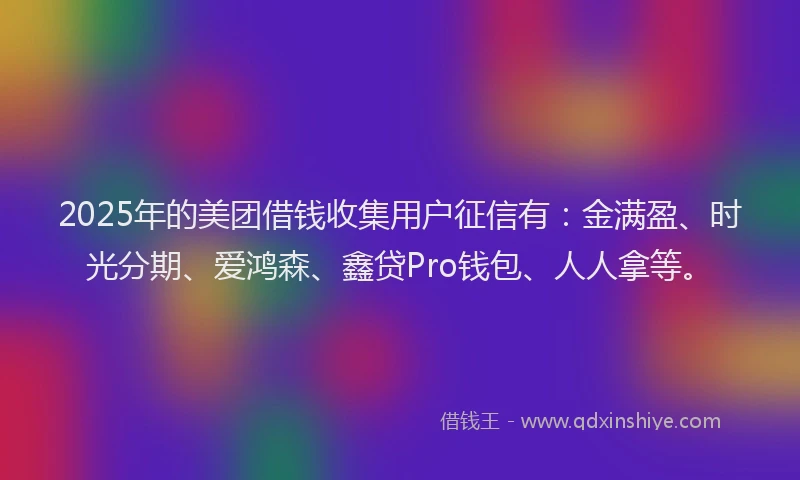 2025年的美团借钱收集用户征信有：金满盈、时光分期、爱鸿森、鑫贷Pro钱包、人人拿等。