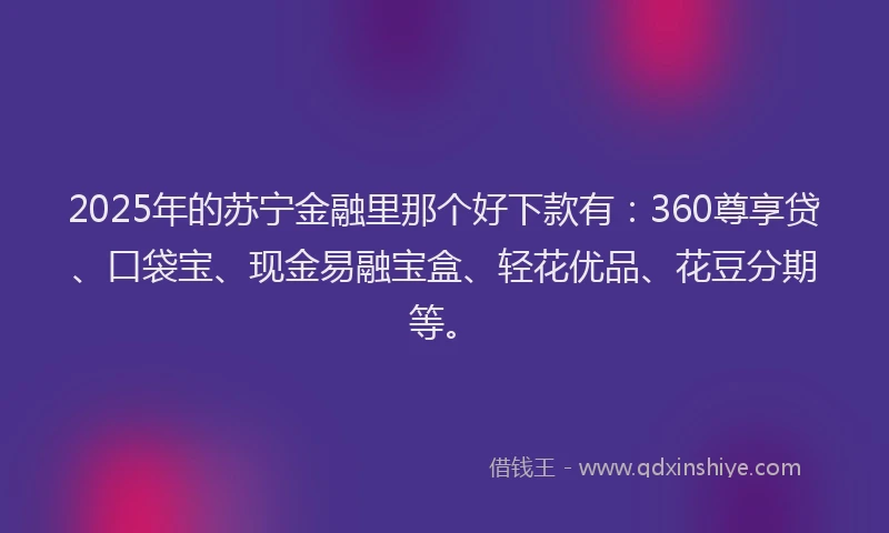 2025年的苏宁金融里那个好下款有：360尊享贷、口袋宝、现金易融宝盒、轻花优品、花豆分期等。
