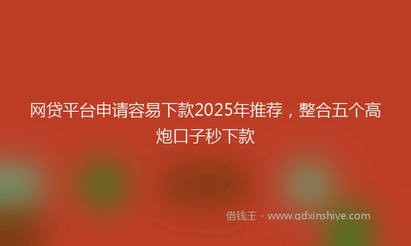 网贷平台申请容易下款2025年推荐，整合五个高炮口子秒下款