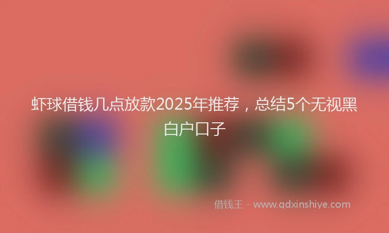 虾球借钱几点放款2025年推荐，总结5个无视黑白户口子