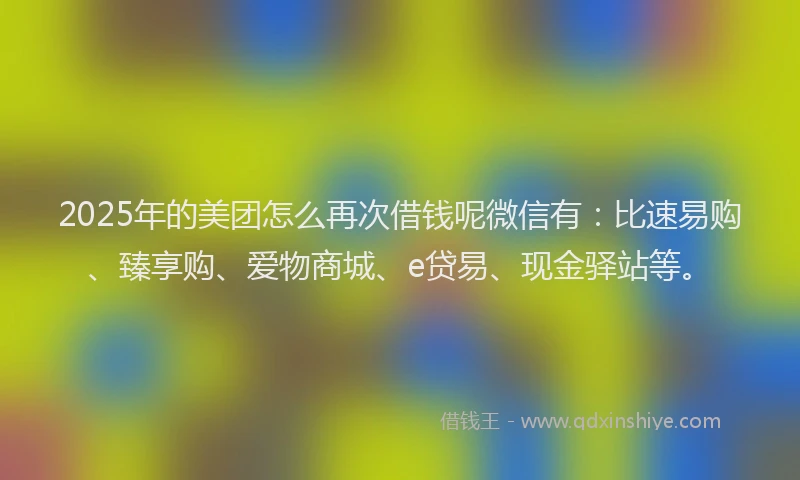 2025年的美团怎么再次借钱呢微信有：比速易购、臻享购、爱物商城、e贷易、现金驿站等。