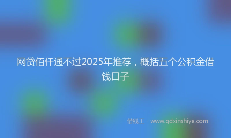 网贷佰仟通不过2025年推荐，概括五个公积金借钱口子