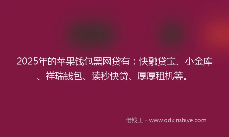 2025年的苹果钱包黑网贷有：快融贷宝、小金库、祥瑞钱包、读秒快贷、厚厚租机等。