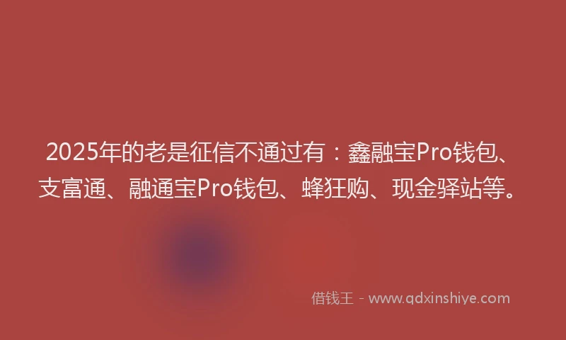 2025年的老是征信不通过有：鑫融宝Pro钱包、支富通、融通宝Pro钱包、蜂狂购、现金驿站等。