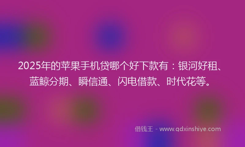 2025年的苹果手机贷哪个好下款有：银河好租、蓝鲸分期、瞬信通、闪电借款、时代花等。