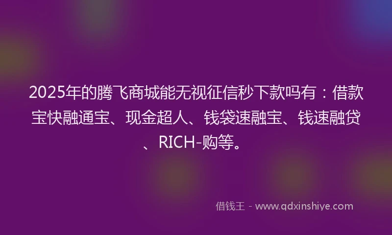 2025年的腾飞商城能无视征信秒下款吗有：借款宝快融通宝、现金超人、钱袋速融宝、钱速融贷、RICH-购等。