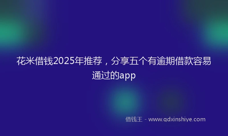 花米借钱2025年推荐，分享五个有逾期借款容易通过的app