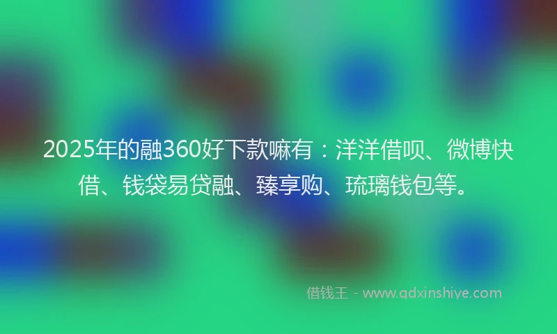2025年的融360好下款嘛有：洋洋借呗、微博快借、钱袋易贷融、臻享购、琉璃钱包等。