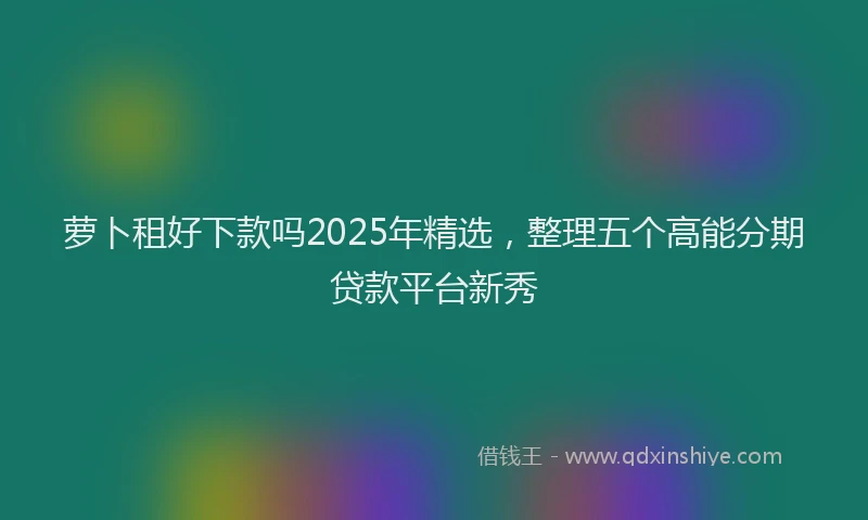 萝卜租好下款吗2025年精选，整理五个高能分期贷款平台新秀