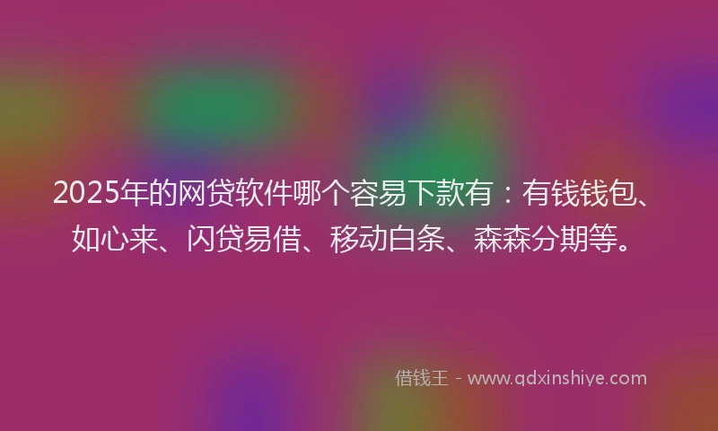 2025年的网贷软件哪个容易下款有：有钱钱包、如心来、闪贷易借、移动白条、森森分期等。