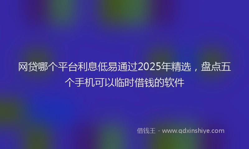 网贷哪个平台利息低易通过2025年精选，盘点五个手机可以临时借钱的软件