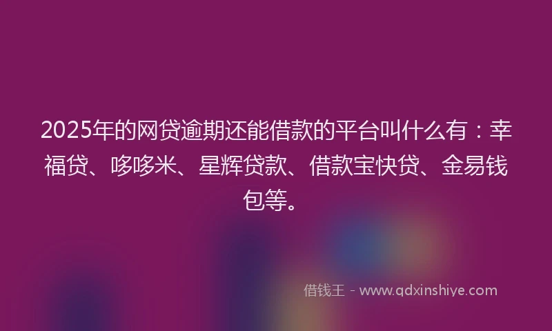 2025年的网贷逾期还能借款的平台叫什么有：幸福贷、哆哆米、星辉贷款、借款宝快贷、金易钱包等。