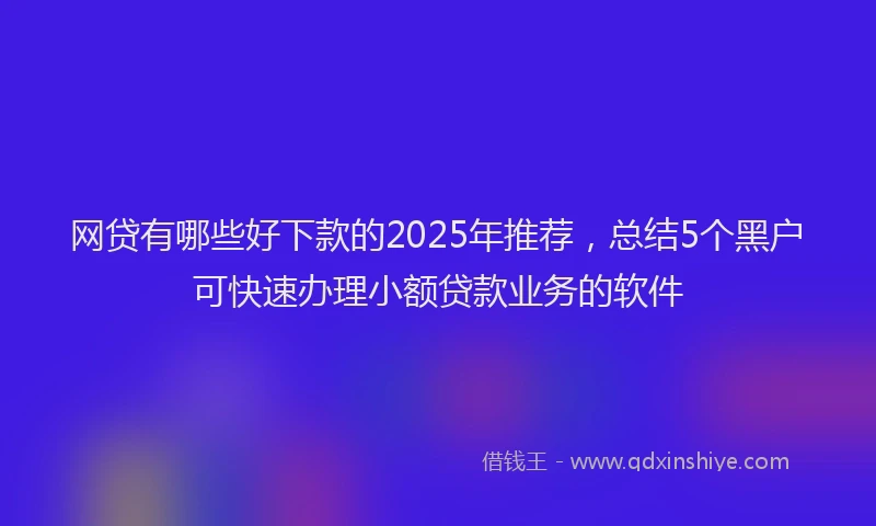 网贷有哪些好下款的2025年推荐，总结5个黑户可快速办理小额贷款业务的软件