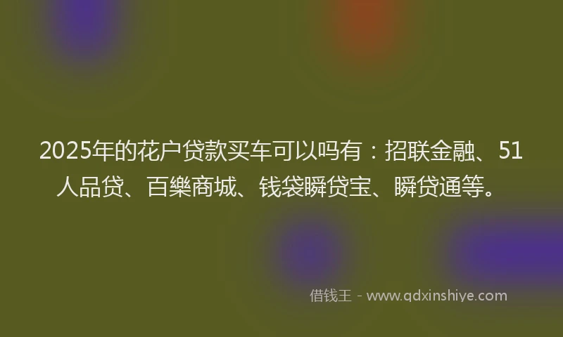 2025年的花户贷款买车可以吗有：招联金融、51人品贷、百樂商城、钱袋瞬贷宝、瞬贷通等。