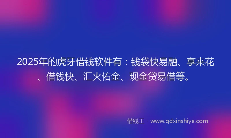 2025年的虎牙借钱软件有：钱袋快易融、享来花、借钱快、汇火佑金、现金贷易借等。