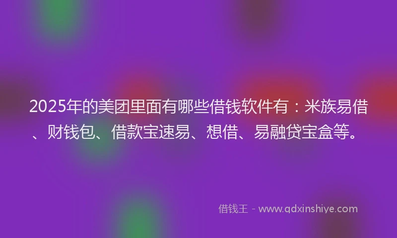 2025年的美团里面有哪些借钱软件有：米族易借、财钱包、借款宝速易、想借、易融贷宝盒等。