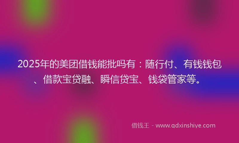 2025年的美团借钱能批吗有：随行付、有钱钱包、借款宝贷融、瞬信贷宝、钱袋管家等。