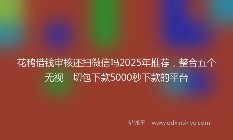 花鸭借钱审核还扫微信吗2025年推荐，整合五个无视一切包下款5000秒下款的平台