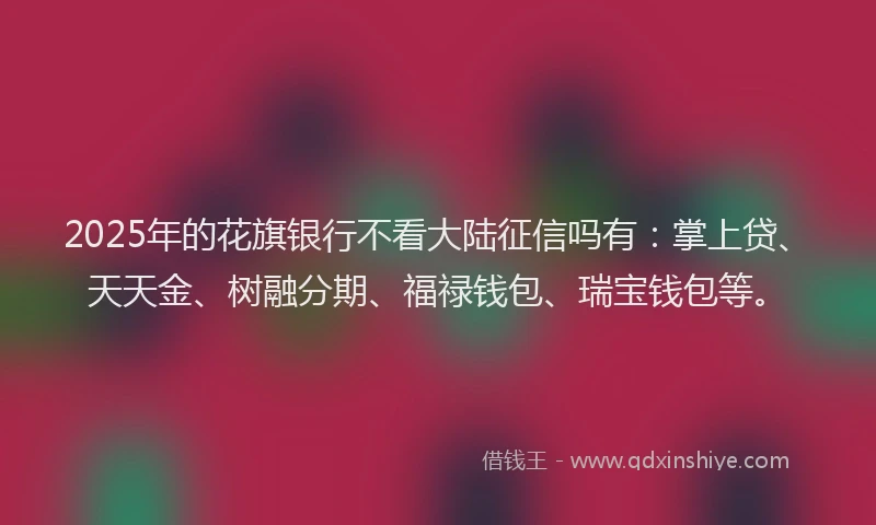 2025年的花旗银行不看大陆征信吗有：掌上贷、天天金、树融分期、福禄钱包、瑞宝钱包等。