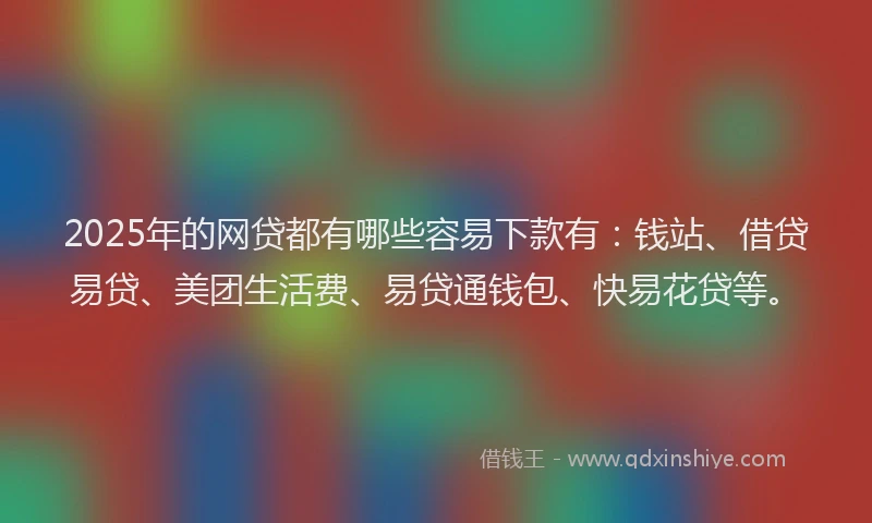 2025年的网贷都有哪些容易下款有：钱站、借贷易贷、美团生活费、易贷通钱包、快易花贷等。